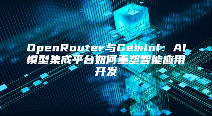 OpenRouter與Gemini：AI模型集成平臺(tái)如何重塑智能應(yīng)用開發(fā)