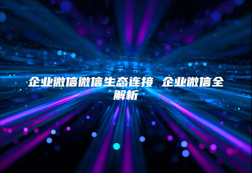 企業微信微信生態連接 企業微信全解析