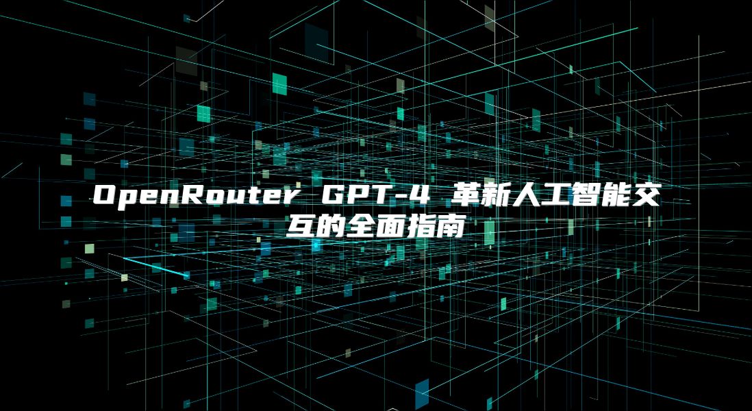 OpenRouter GPT-4 革新人工智能交互的全面指南