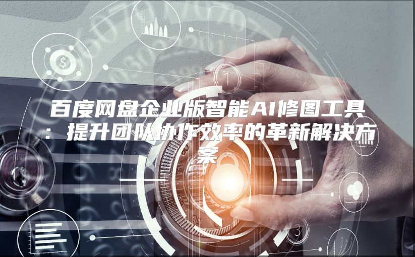 百度網(wǎng)盤企業(yè)版智能AI修圖工具：提升團隊協(xié)作效率的革新解決方案