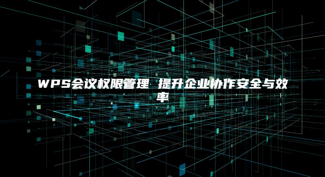 WPS會(huì)議權(quán)限管理 提升企業(yè)協(xié)作安全與效率