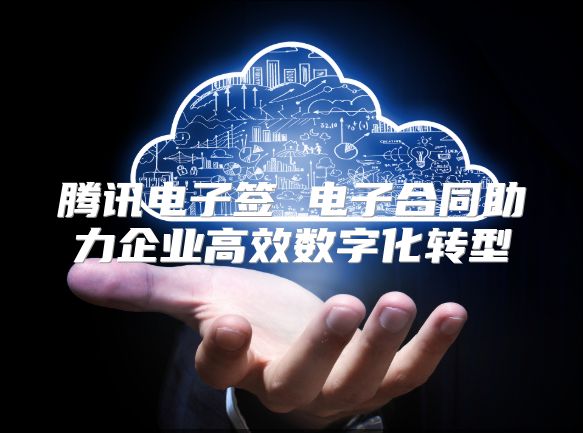 騰訊電子簽 電子合同助力企業高效數字化轉型