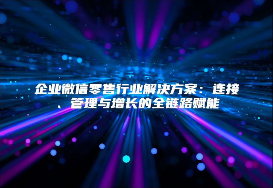 企業(yè)微信零售行業(yè)解決方案：連接、管理與增長(zhǎng)的全鏈路賦能