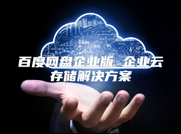 百度網盤企業版 企業云存儲解決方案