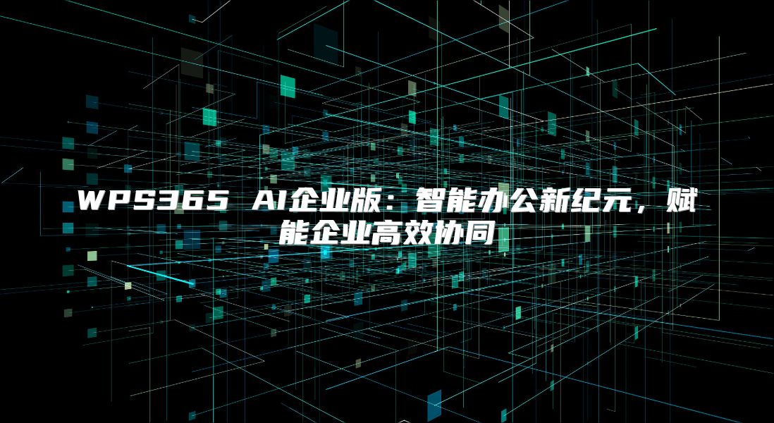 WPS365 AI企業(yè)版：智能辦公新紀(jì)元，賦能企業(yè)高效協(xié)同