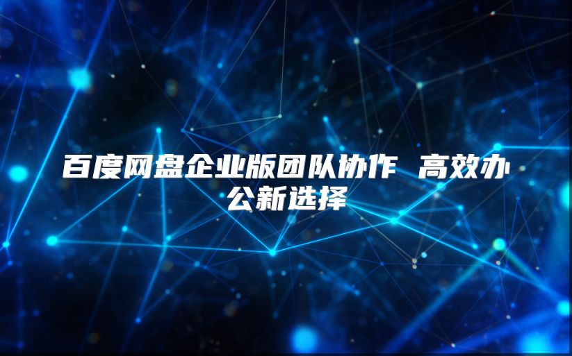 百度網(wǎng)盤企業(yè)版團(tuán)隊(duì)協(xié)作 高效辦公新選擇