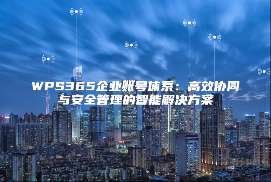 WPS365企業賬號體系：高效協同與安全管理的智能解決方案