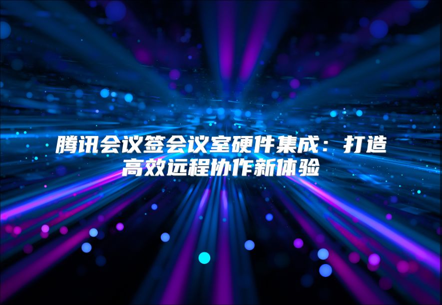 騰訊會(huì)議簽會(huì)議室硬件集成：打造高效遠(yuǎn)程協(xié)作新體驗(yàn)