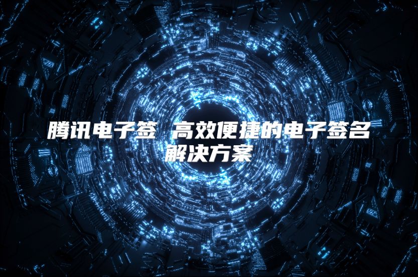 騰訊電子簽 高效便捷的電子簽名解決方案