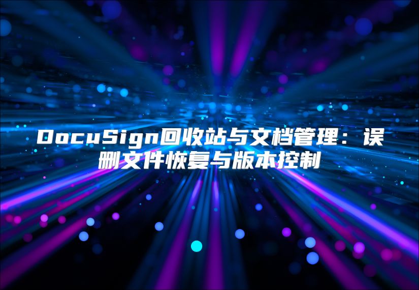 DocuSign回收站與文檔管理：誤刪文件恢復(fù)與版本控制