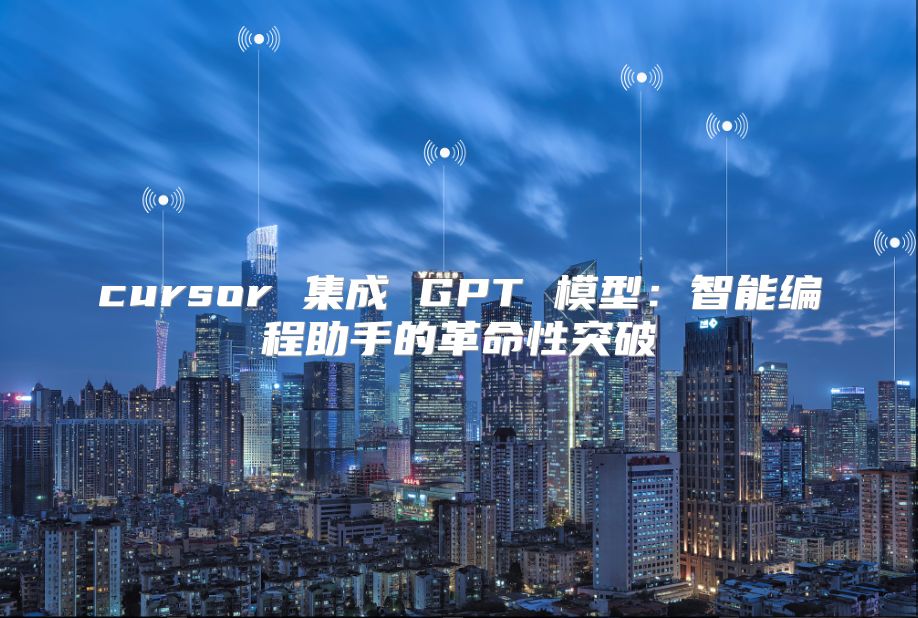 cursor 集成 GPT 模型：智能編程助手的革命性突破