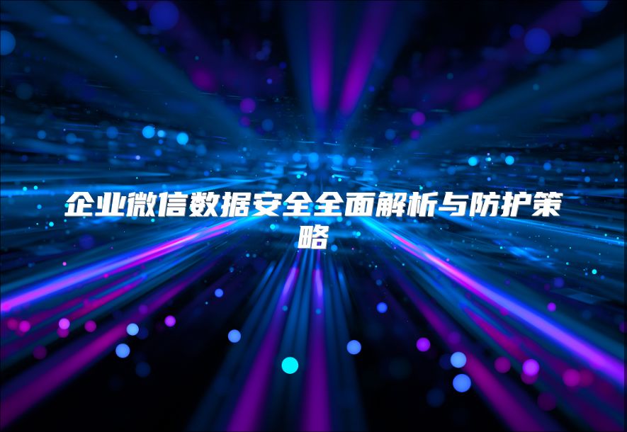 企業微信數據安全全面解析與防護策略