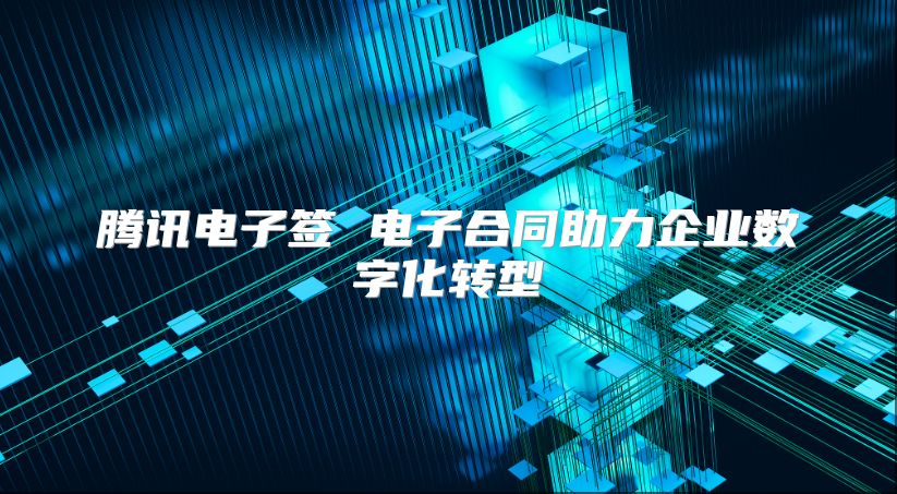 騰訊電子簽 電子合同助力企業(yè)數(shù)字化轉(zhuǎn)型