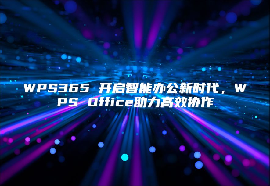 WPS365 開(kāi)啟智能辦公新時(shí)代，WPS Office助力高效協(xié)作
