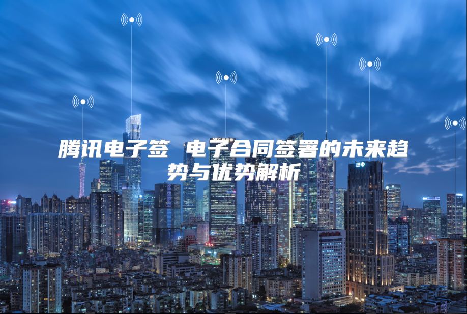 騰訊電子簽 電子合同簽署的未來趨勢與優勢解析