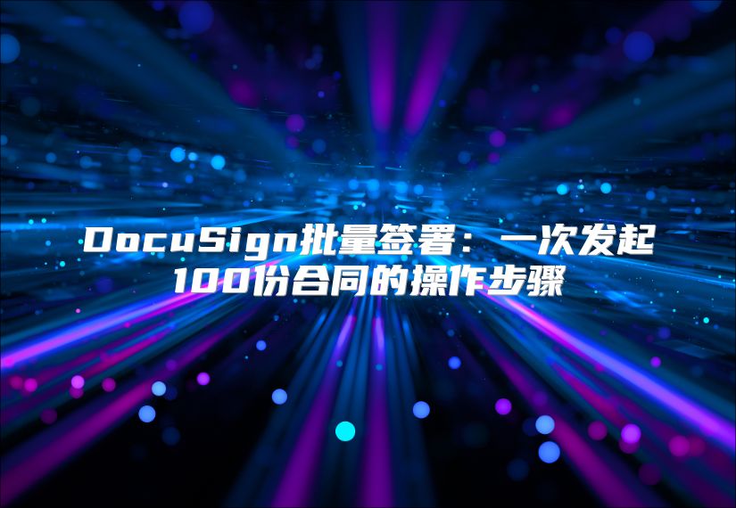 DocuSign批量簽署：一次發(fā)起100份合同的操作步驟