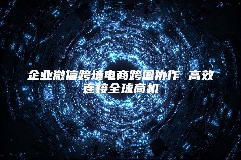 企業微信跨境電商跨國協作 高效連接全球商機