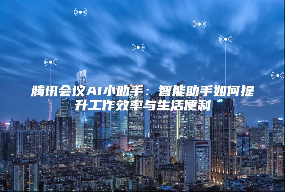 騰訊會議AI小助手：智能助手如何提升工作效率與生活便利