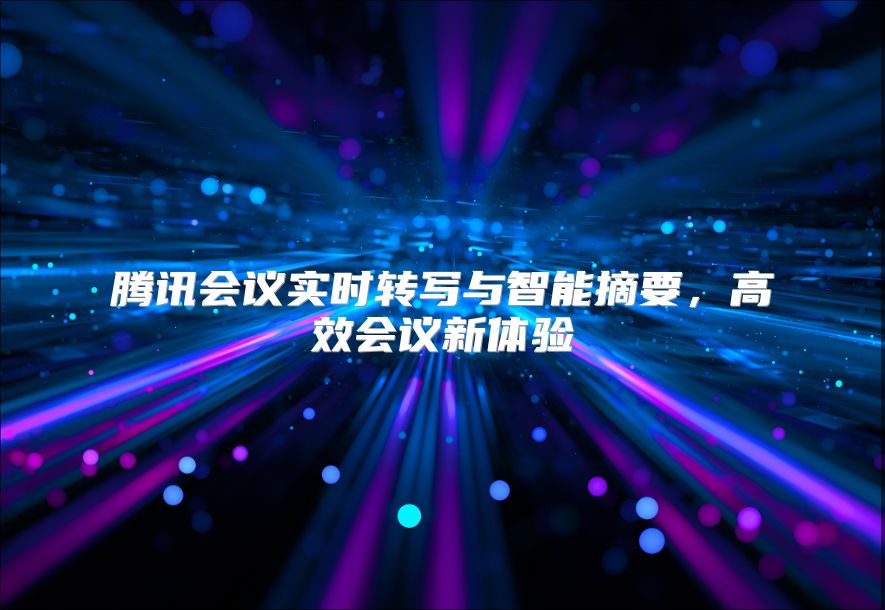 騰訊會議實時轉寫與智能摘要，高效會議新體驗
