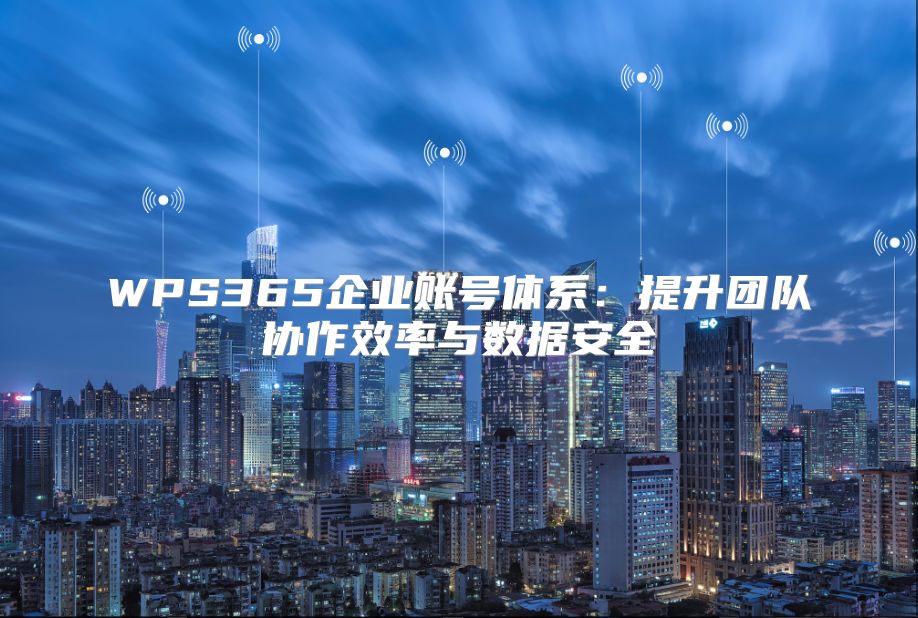 WPS365企業賬號體系：提升團隊協作效率與數據安全