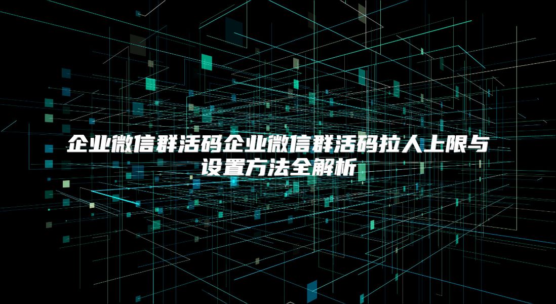 企業(yè)微信群活碼企業(yè)微信群活碼拉人上限與設(shè)置方法全解析