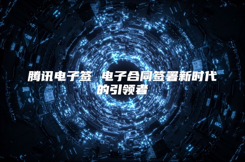 騰訊電子簽 電子合同簽署新時(shí)代的引領(lǐng)者