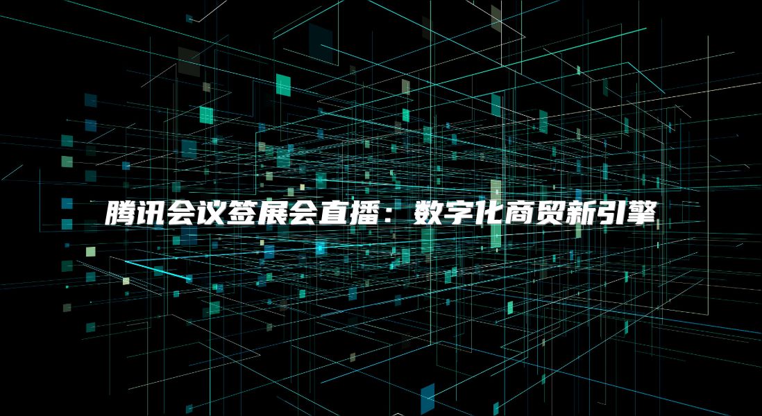 騰訊會(huì)議簽展會(huì)直播：數(shù)字化商貿(mào)新引擎