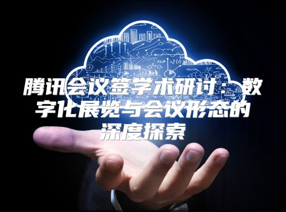 騰訊會(huì)議簽學(xué)術(shù)研討：數(shù)字化展覽與會(huì)議形態(tài)的深度探索