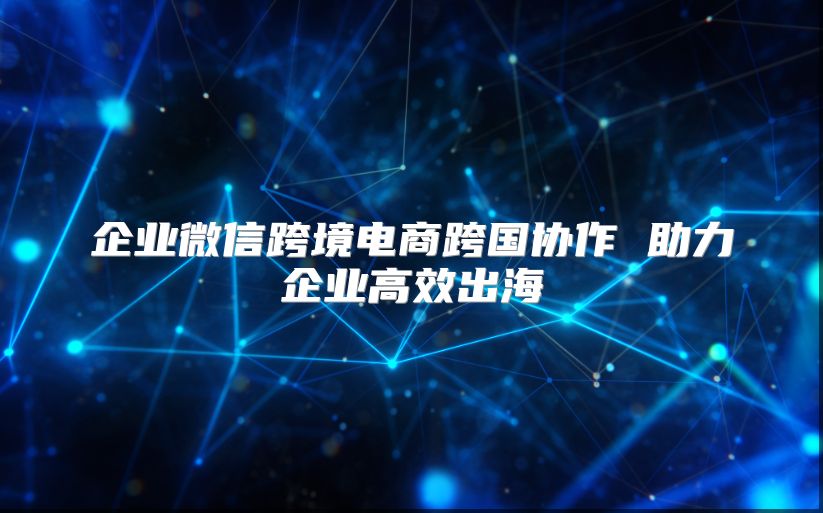 企業微信跨境電商跨國協作 助力企業高效出海
