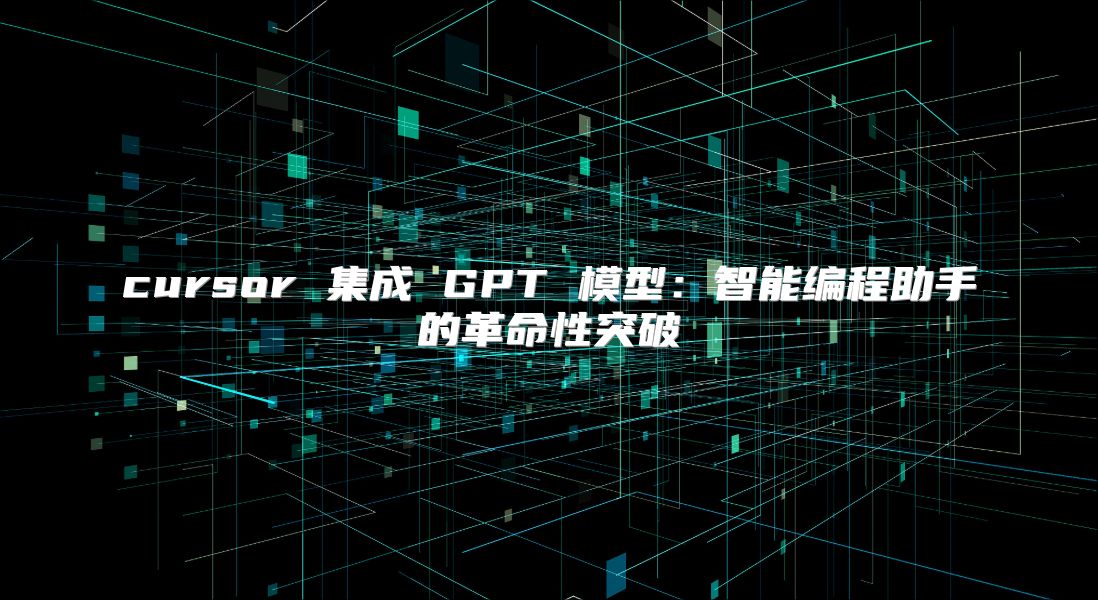 cursor 集成 GPT 模型：智能編程助手的革命性突破