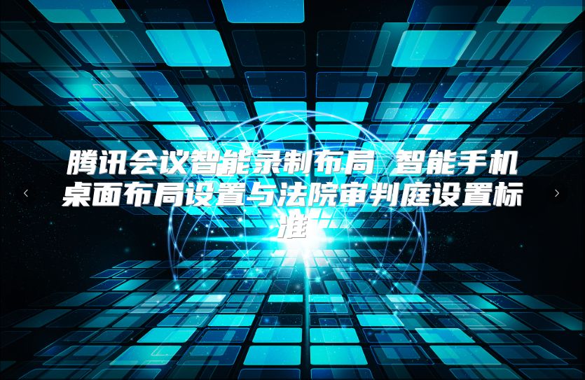 騰訊會(huì)議智能錄制布局 智能手機(jī)桌面布局設(shè)置與法院審判庭設(shè)置標(biāo)準(zhǔn)