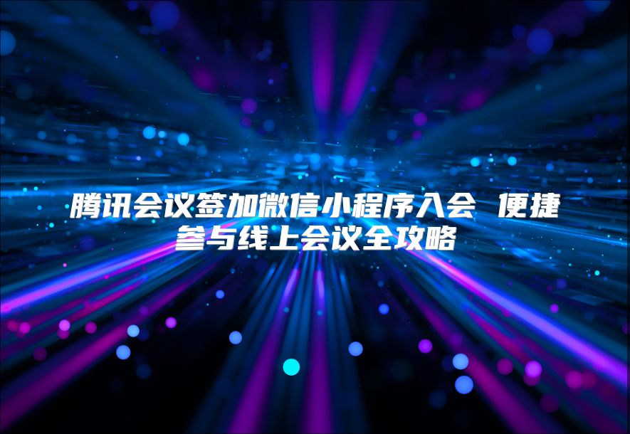 騰訊會(huì)議簽加微信小程序入會(huì) 便捷參與線上會(huì)議全攻略