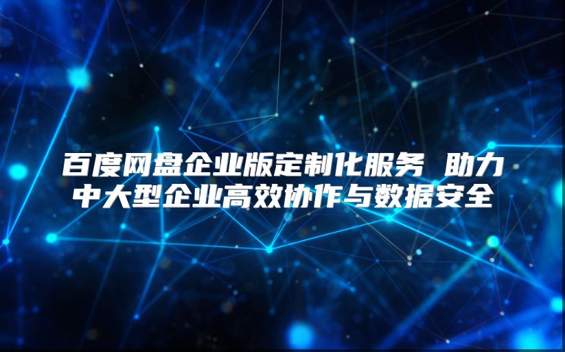 百度網盤企業版定制化服務 助力中大型企業高效協作與數據安全