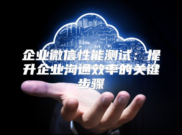 企業微信性能測試：提升企業溝通效率的關鍵步驟