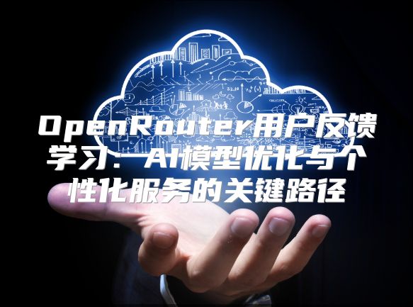 OpenRouter用戶(hù)反饋學(xué)習(xí):AI模型優(yōu)化與個(gè)性化服務(wù)的關(guān)鍵路徑