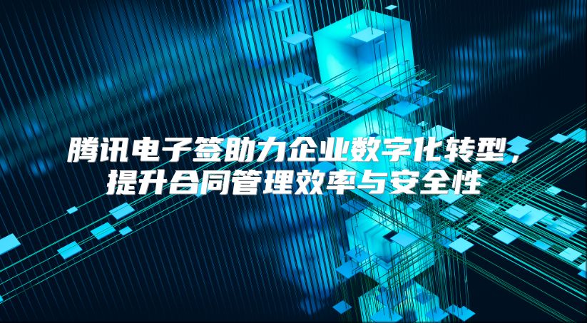 騰訊電子簽助力企業數字化轉型，提升合同管理效率與安全性