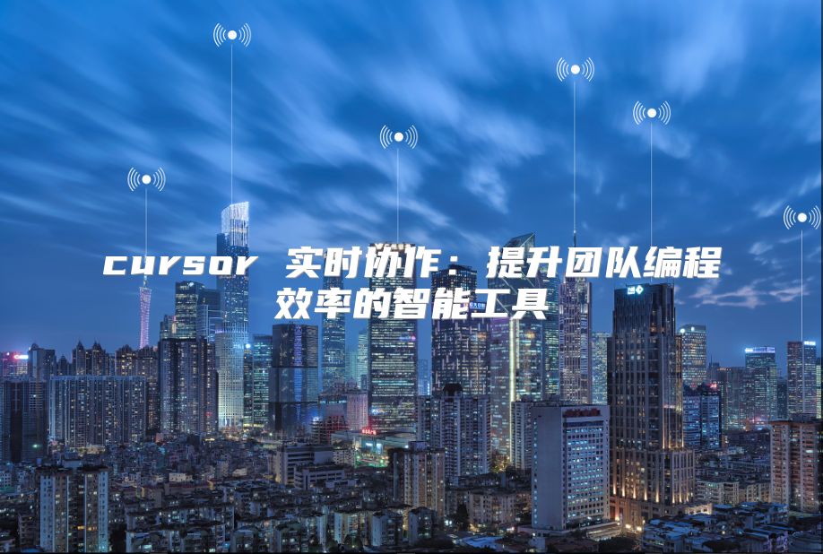 cursor 實時協作：提升團隊編程效率的智能工具