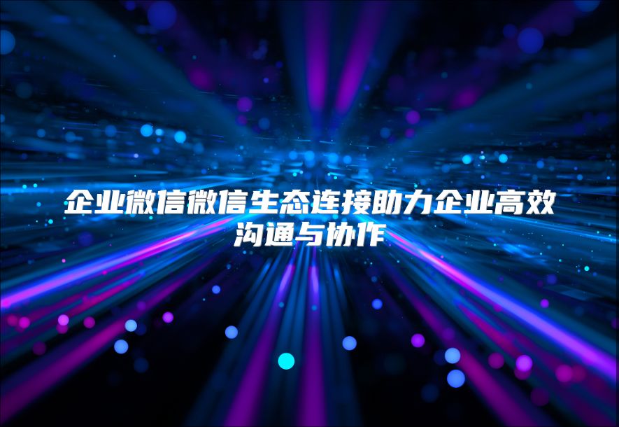 企業(yè)微信微信生態(tài)連接助力企業(yè)高效溝通與協(xié)作