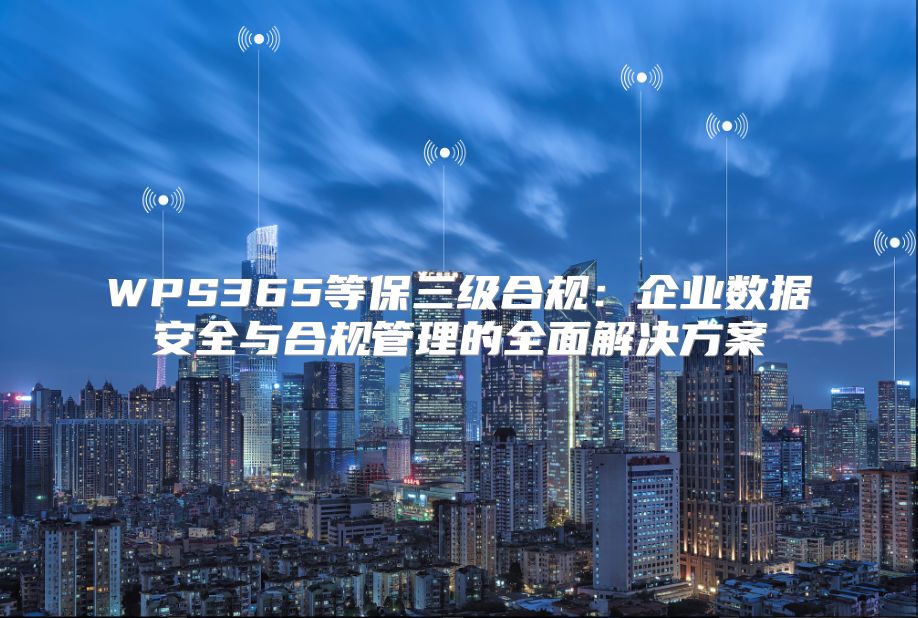 WPS365等保三級合規：企業數據安全與合規管理的全面解決方案