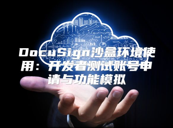 DocuSign沙盒環(huán)境使用：開發(fā)者測試賬號(hào)申請(qǐng)與功能模擬