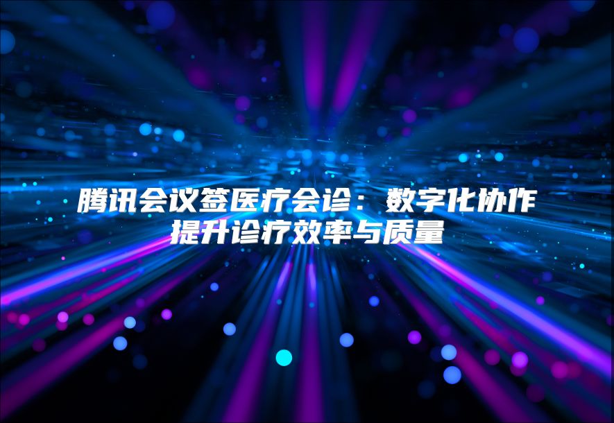 騰訊會(huì)議簽醫(yī)療會(huì)診：數(shù)字化協(xié)作提升診療效率與質(zhì)量