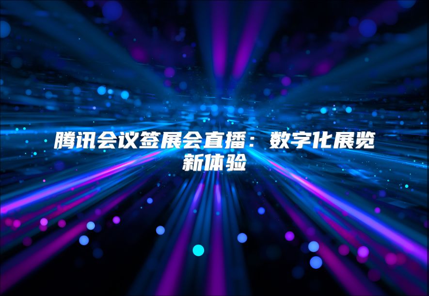 騰訊會議簽展會直播：數字化展覽新體驗