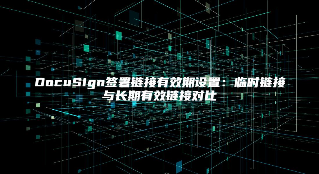 DocuSign簽署鏈接有效期設置：臨時鏈接與長期有效鏈接對比