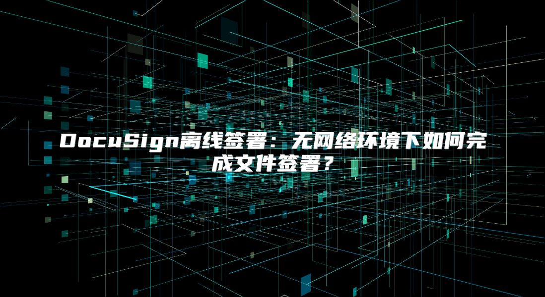 DocuSign離線簽署：無網絡環境下如何完成文件簽署？