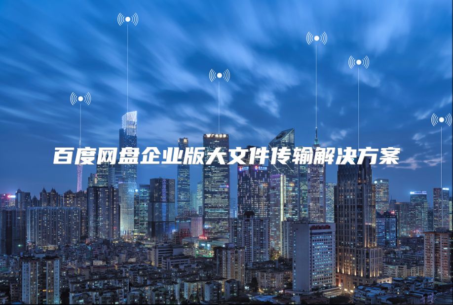 百度網盤企業版大文件傳輸解決方案