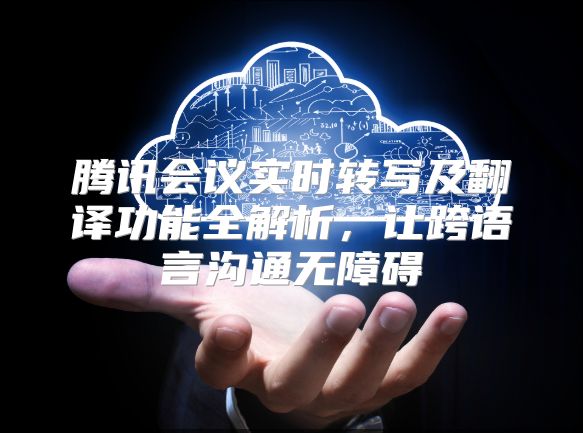 騰訊會議實時轉寫及翻譯功能全解析，讓跨語言溝通無障礙