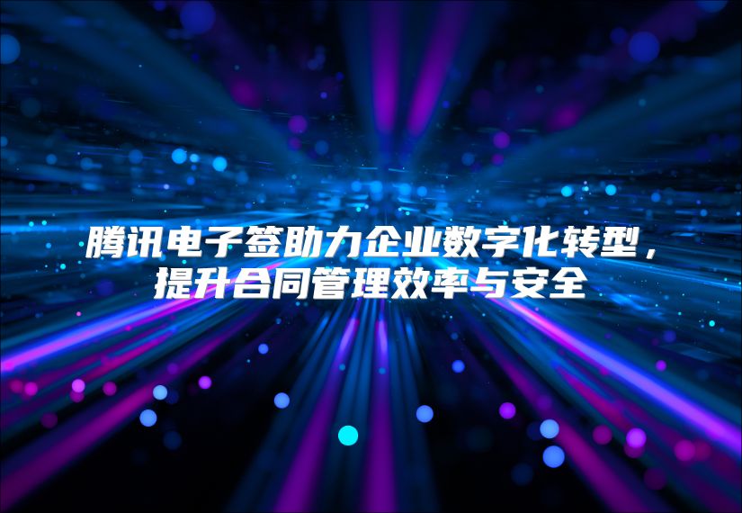 騰訊電子簽助力企業數字化轉型，提升合同管理效率與安全