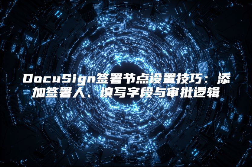 DocuSign簽署節點設置技巧：添加簽署人、填寫字段與審批邏輯