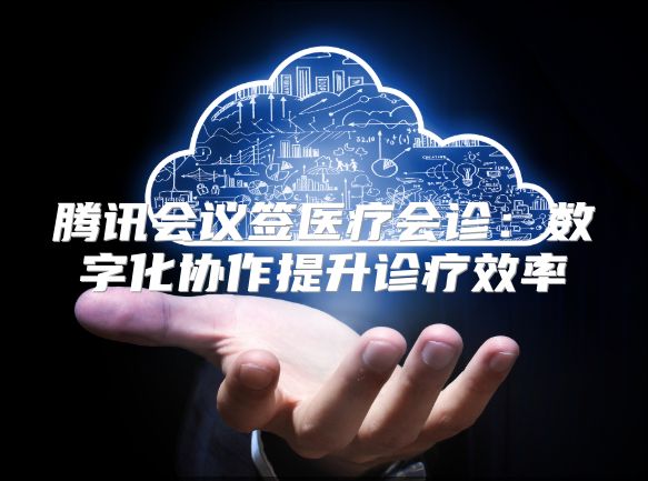 騰訊會議簽醫療會診：數字化協作提升診療效率