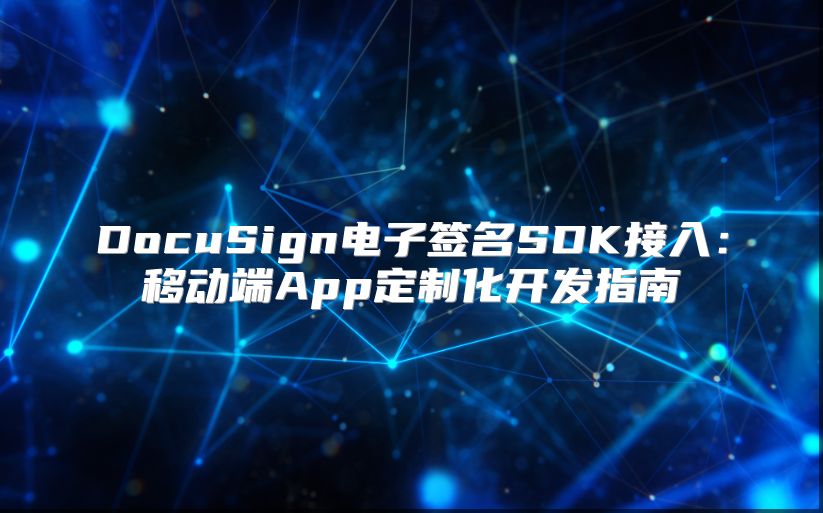DocuSign電子簽名SDK接入:移動(dòng)端App定制化開發(fā)指南